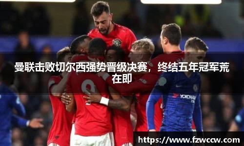 曼联击败切尔西强势晋级决赛，终结五年冠军荒在即