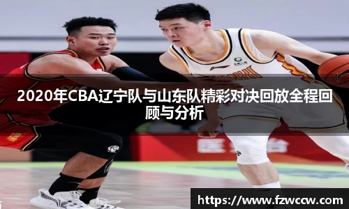 2020年CBA辽宁队与山东队精彩对决回放全程回顾与分析
