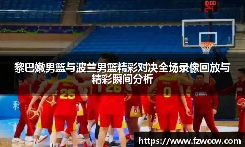 黎巴嫩男篮与波兰男篮精彩对决全场录像回放与精彩瞬间分析