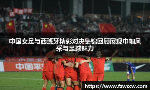 中国女足与西班牙精彩对决集锦回顾展现巾帼风采与足球魅力
