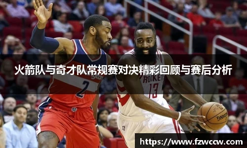 火箭队与奇才队常规赛对决精彩回顾与赛后分析