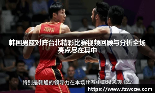 韩国男篮对阵台北精彩比赛视频回顾与分析全场亮点尽在其中