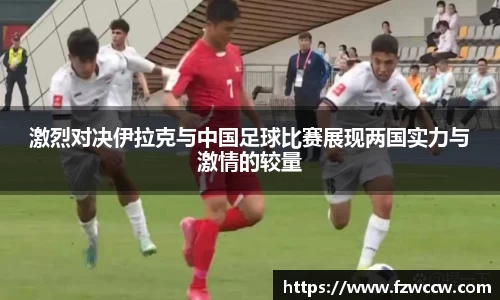 激烈对决伊拉克与中国足球比赛展现两国实力与激情的较量