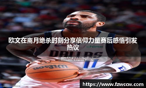 欧文在斋月绝杀时刻分享信仰力量赛后感悟引发热议